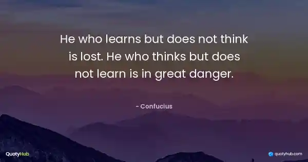 He who learns but does not think is lost. He who thinks but does not learn is in great danger. - Confucius