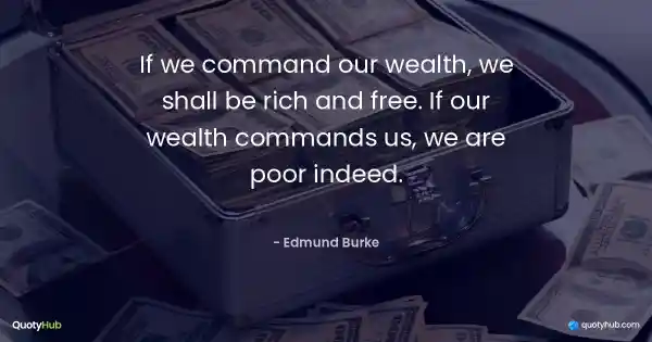 If we command our wealth, we shall be rich and free. If our wealth commands us, we are poor indeed. - Edmund Burke