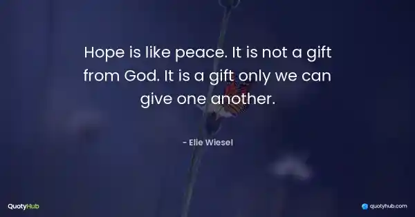 Hope is like peace. It is not a gift from God. It is a gift only we can give one another. - Elie Wiesel