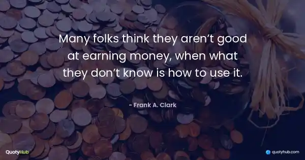 Many folks think they aren’t good at earning money, when what they don’t know is how to use it. - Frank A. Clark