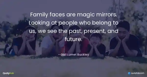 Family faces are magic mirrors. Looking at people who belong to us, we see the past, present, and future. - Gail Lumet Buckley