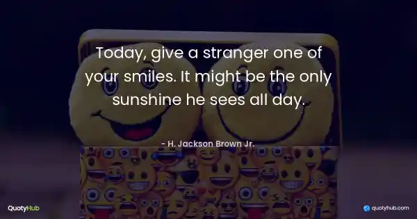 Today, give a stranger one of your smiles. It might be the only sunshine he sees all day. - H. Jackson Brown Jr. 