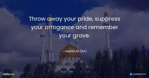 Throw away your pride, suppress your arrogance and remember your grave. - Hazrat Ali (RA)