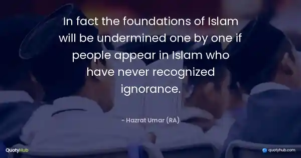 In fact the foundations of Islam will be undermined one by one if people appear in Islam who have never recognized ignorance. - Hazrat Umar (RA)