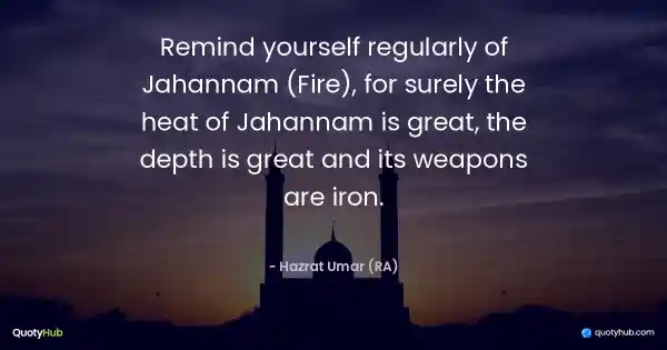 Remind yourself regularly of Jahannam (Fire), for surely the heat of Jahannam is great, the depth is great and its weapons are iron. - Hazrat Umar (RA)