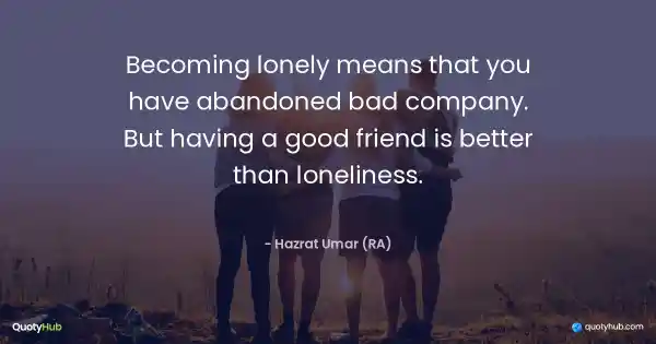 Becoming lonely means that you have abandoned bad company. But having a good friend is better than loneliness. - Hazrat Umar (RA)