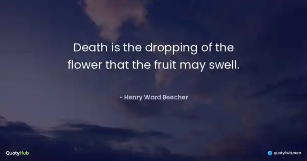 Death is the dropping of the flower that the fruit may swell. - Henry Ward Beecher