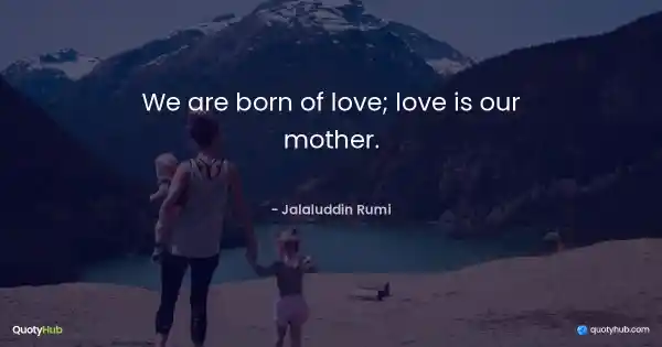 We are born of love; love is our mother. - Jalaluddin Rumi