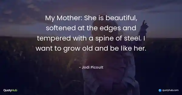 My Mother: She is beautiful, softened at the edges and tempered with a spine of steel. I want to grow old and be like her. - Jodi Picoult