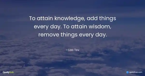 To attain knowledge, add things every day. To attain wisdom, remove things every day. - Lao Tzu