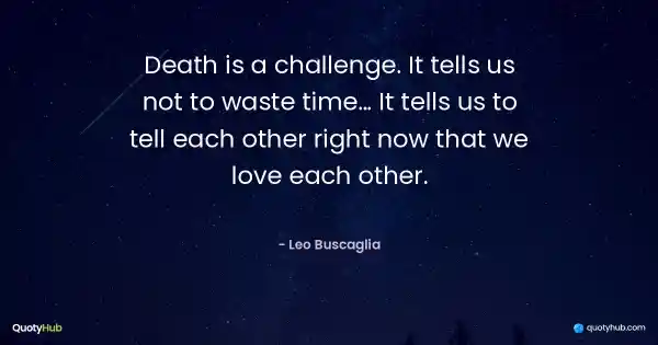 Death is a challenge. It tells us not to waste time… It tells us to tell each other right now that we love each other. - Leo Buscaglia