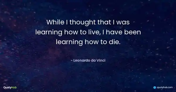 While I thought that I was learning how to live, I have been learning how to die. - Leonardo da Vinci