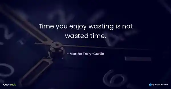 Time you enjoy wasting is not wasted time. - Marthe Troly-Curtin