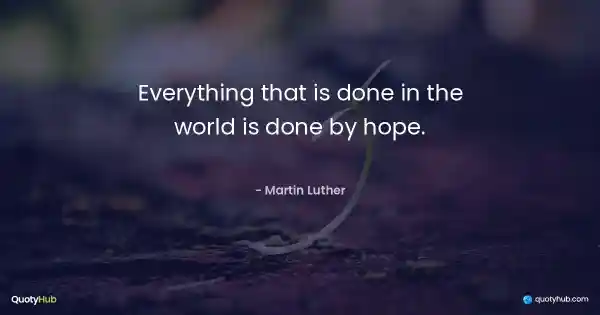 Everything that is done in the world is done by hope. - Martin Luther