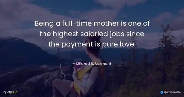 Being a full-time mother is one of the highest salaried jobs since the payment is pure love. - Mildred B. Vermont