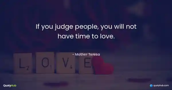 If you judge people, you will not have time to love. - Mother Teresa
