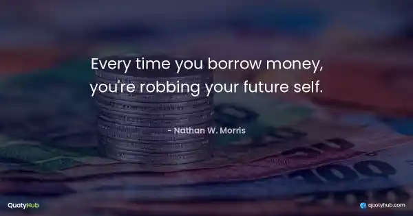 Every time you borrow money, you're robbing your future self. - Nathan W. Morris