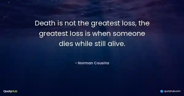 Death is not the greatest loss, the greatest loss is when someone dies while still alive. - Norman Cousins