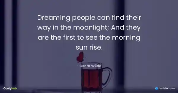 Dreaming people can find their way in the moonlight; And they are the first to see the morning sun rise. - Oscar Wilde