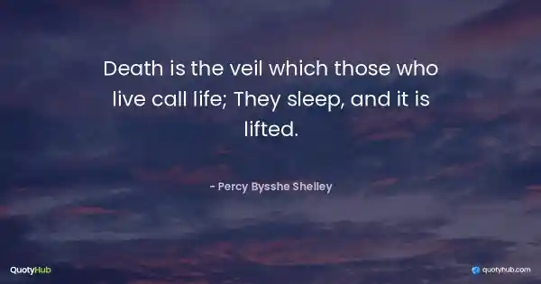 Death is the veil which those who live call life; They sleep, and it is lifted. - Percy Bysshe Shelley