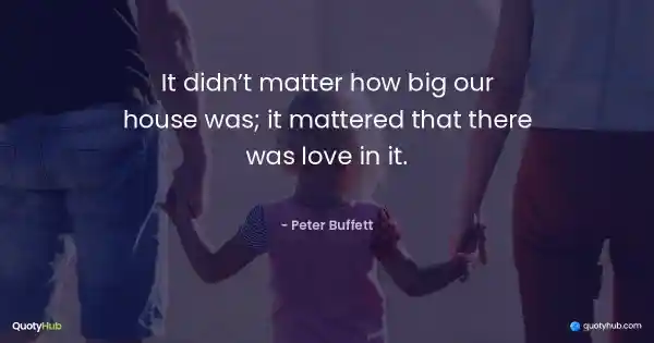 It didn’t matter how big our house was; it mattered that there was love in it. - Peter Buffett