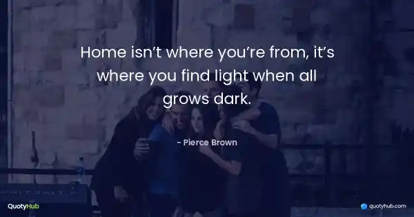 Home isn’t where you’re from, it’s where you find light when all grows dark. - Pierce Brown