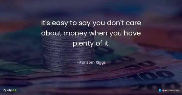It's easy to say you don't care about money when you have plenty of it. - Ransom Riggs