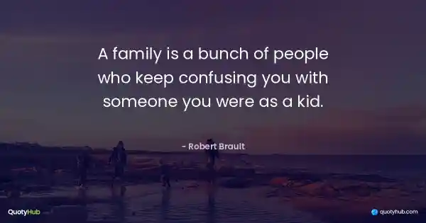A family is a bunch of people who keep confusing you with someone you were as a kid. - Robert Brault