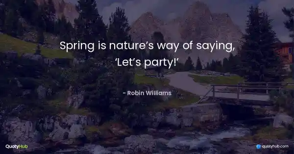 Spring is nature’s way of saying, ‘Let’s party!’ - Robin Williams