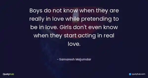 Boys do not know when they are really in love while pretending to be in love. Girls don't even know when they start acting in real love. - Samaresh Majumdar