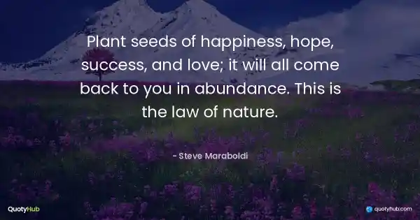 Plant seeds of happiness, hope, success, and love; it will all come back to you in abundance. This is the law of nature. - Steve Maraboldi