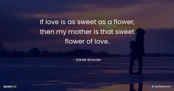 If love is as sweet as a flower, then my mother is that sweet flower of love. - Stevie Wonder
