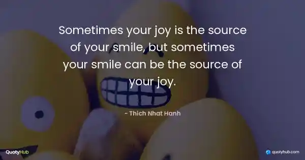 Sometimes your joy is the source of your smile, but sometimes your smile can be the source of your joy. - Thich Nhat Hanh