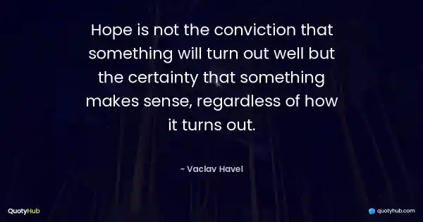 Hope is not the conviction that something will turn out well but the certainty that something makes sense, regardless of how it turns out. - Vaclav Havel