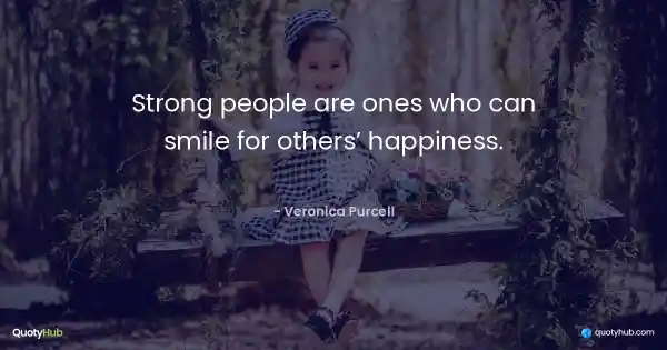 Strong people are ones who can smile for others’ happiness. - Veronica Purcell